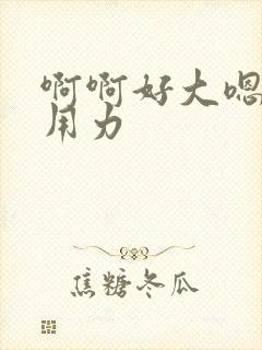 啊啊好大嗯啊啊用力