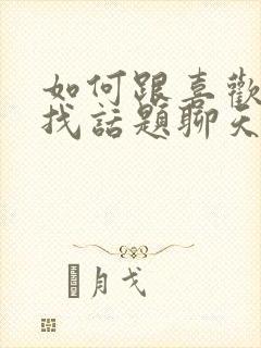 如何跟喜欢的人找话题聊天