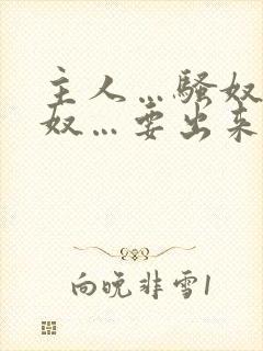 主人…骚奴…骚奴…要出来了文章