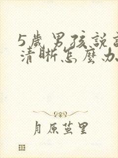 5岁男孩说话不清晰怎么办