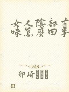 女人阴部有腥臭味怎么回事