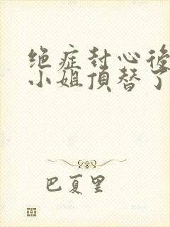 绝症封心后,温小姐顶替了白月光小