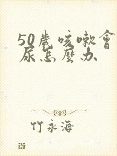 50岁咳嗽会漏尿怎么办