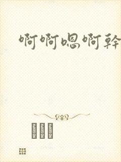 啊啊嗯啊干死你