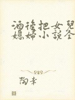 酒后把女儿当成媳妇小说全文阅读