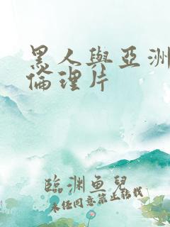 黑人与亚洲女人伦理片