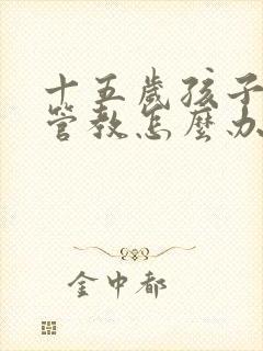 十五岁孩子叛逆管教怎么办更有效