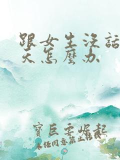 跟女生没话题聊天怎么办