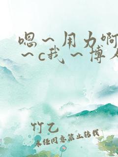 嗯～用力啊～嗯～c我～博人