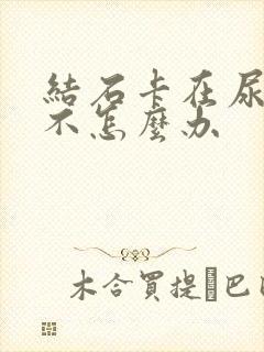 结石卡在尿道出不怎么办