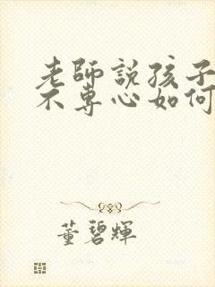 老师说孩子上课不专心如何回复