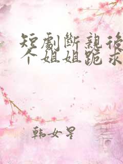 短剧断亲后,四个姐姐跪求我回家