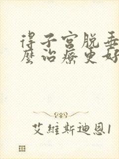 得子宫脱垂该怎么治疗更好