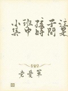 小班孩子注意力集中时间是多久啊