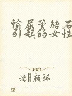 输尿管结石怎么引起的女性