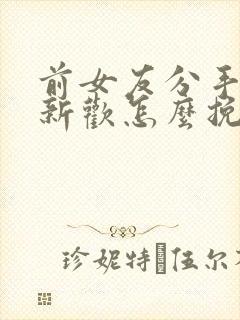 前女友分手后有新欢怎么挽回