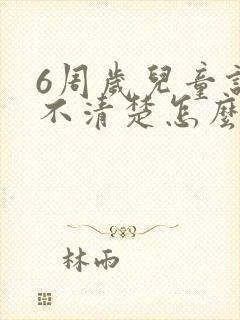 6周岁儿童说话不清楚怎么回事