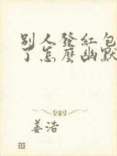 别人发红包多发了怎么幽默感谢