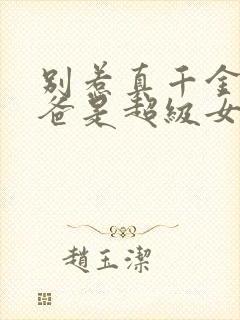 别惹真千金,她爸是超级女儿努