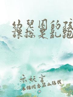 幼儿园的孩子上课总是乱跑不听指令