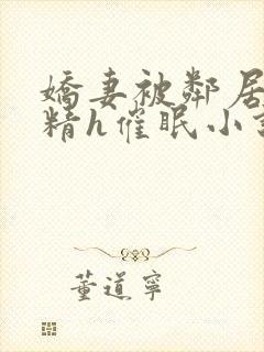 娇妻被邻居灌满精h催眠小说