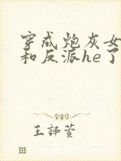 穿成炮灰女配后和反派he了最新