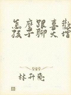 怎么跟喜欢的女孩子聊天增进感情