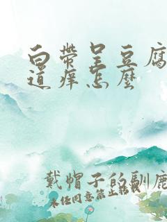 白带呈豆腐渣阴道痒怎么