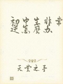 初中生非常很叛逆怎么办