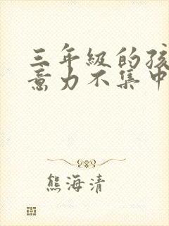 三年级的孩子注意力不集中该怎么办