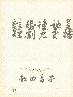 离婚后她美又飒短剧免费播放