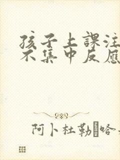 孩子上课注意力不集中反应慢咋办