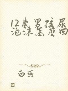 12岁男孩尿有泡沫怎么回事