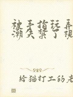 被手指玩弄到高潮失禁了视频