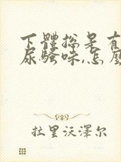 下体总是有一股尿骚味,怎么回事