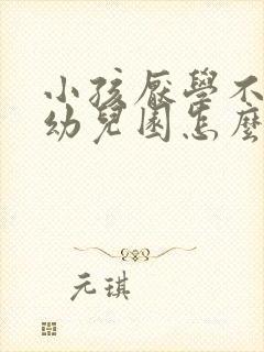 小孩厌学不想上幼儿园怎么办