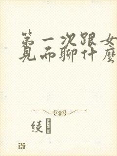 第一次跟女孩子见面聊什么