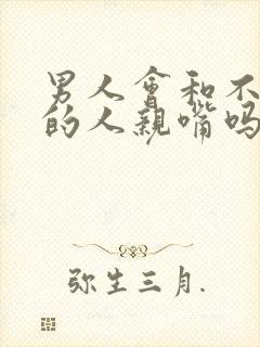 男人会和不喜欢的人亲嘴吗