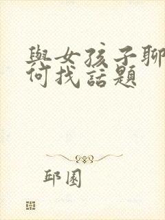 与女孩子聊天如何找话题