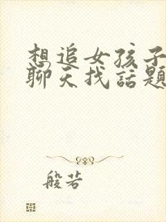 想追女孩子怎么聊天找话题