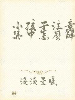 小孩子注意力不集中怎么解决,爱发呆