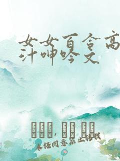 女女百合高h喷汁呻吟文