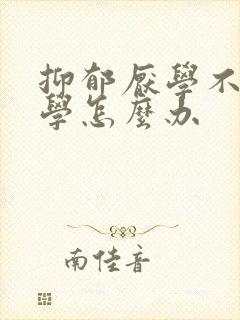 抑郁厌学不想上学怎么办