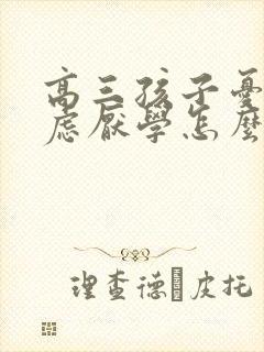 高三孩子忧郁焦虑厌学怎么办