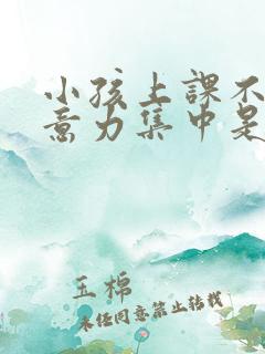 小孩上课不能注意力集中是什么原因