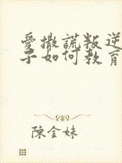 爱撒谎叛逆的孩子如何教育