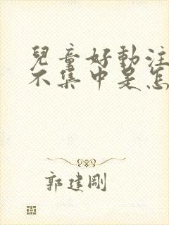 儿童好动注意力不集中是怎么回事