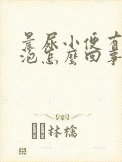 晨尿小便有小泡泡怎么回事