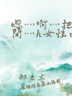 嗯灬啊灬把腿张开灬h女性向