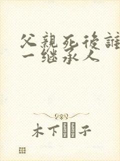 父亲死后谁是第一继承人